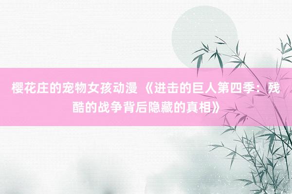 樱花庄的宠物女孩动漫 《进击的巨人第四季：残酷的战争背后隐藏的真相》
