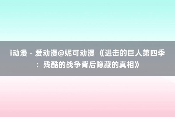 i动漫 - 爱动漫@妮可动漫 《进击的巨人第四季：残酷的战争背后隐藏的真相》