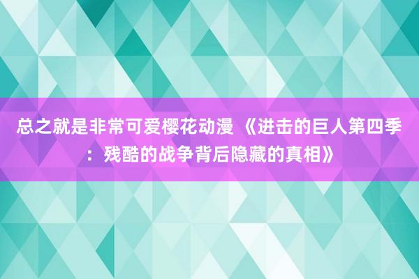 总之就是非常可爱樱花动漫 《进击的巨人第四季：残酷的战争背后隐藏的真相》