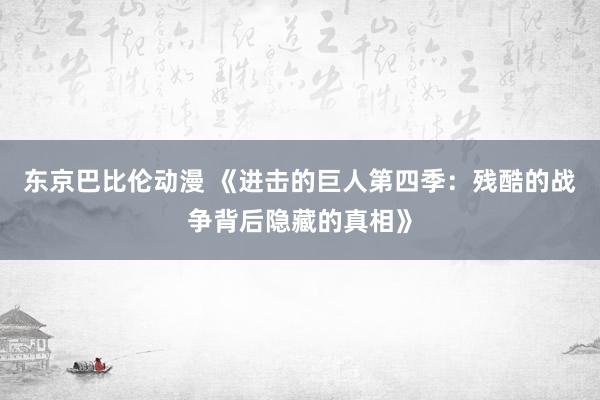 东京巴比伦动漫 《进击的巨人第四季：残酷的战争背后隐藏的真相》