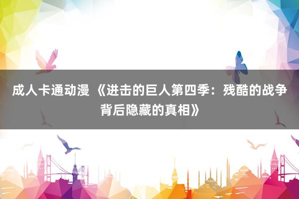 成人卡通动漫 《进击的巨人第四季：残酷的战争背后隐藏的真相》