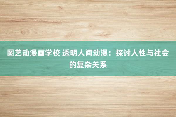 图艺动漫画学校 透明人间动漫：探讨人性与社会的复杂关系