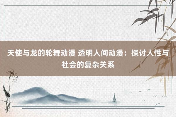 天使与龙的轮舞动漫 透明人间动漫：探讨人性与社会的复杂关系