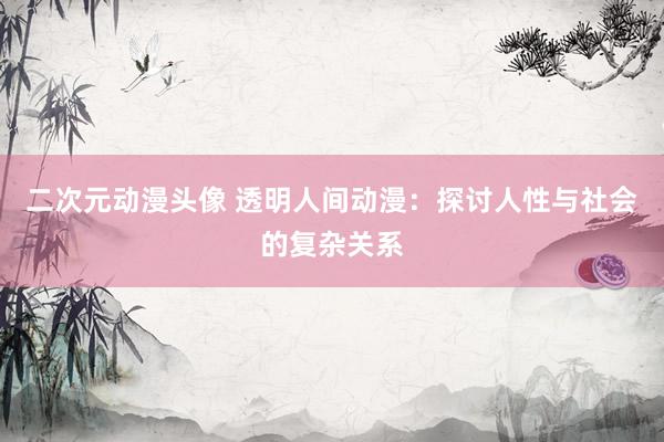 二次元动漫头像 透明人间动漫：探讨人性与社会的复杂关系
