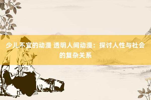 少儿不宜的动漫 透明人间动漫：探讨人性与社会的复杂关系