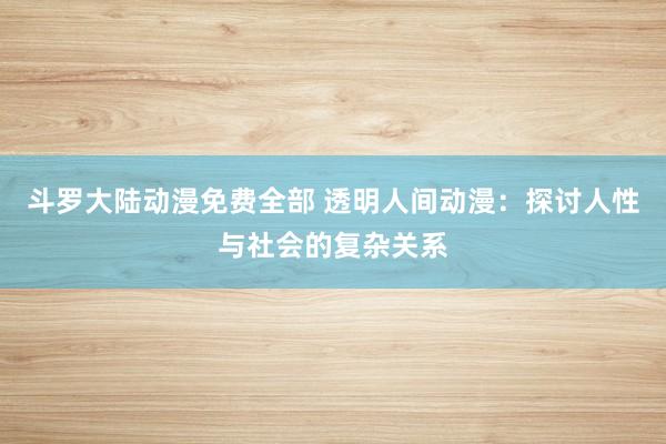 斗罗大陆动漫免费全部 透明人间动漫：探讨人性与社会的复杂关系