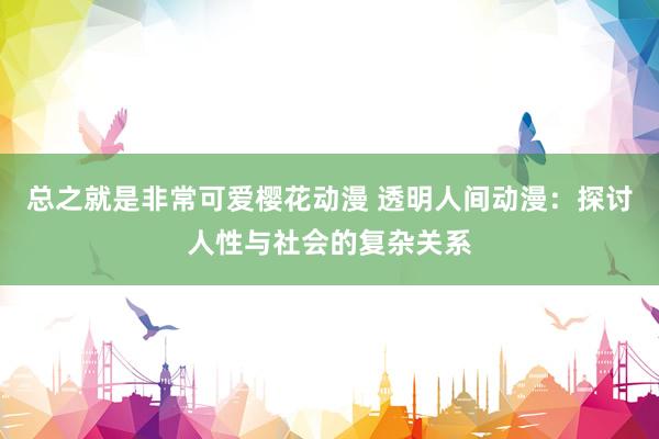 总之就是非常可爱樱花动漫 透明人间动漫：探讨人性与社会的复杂关系