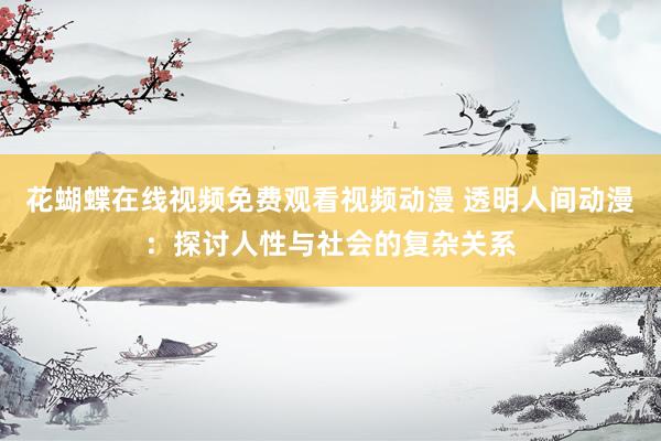 花蝴蝶在线视频免费观看视频动漫 透明人间动漫：探讨人性与社会的复杂关系