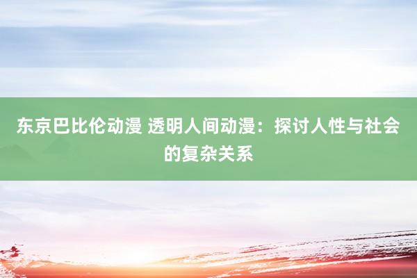 东京巴比伦动漫 透明人间动漫：探讨人性与社会的复杂关系