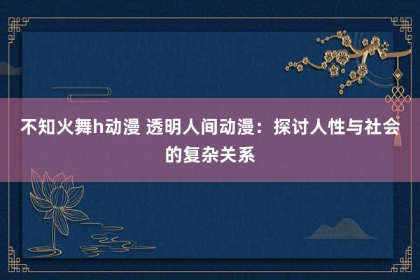 不知火舞h动漫 透明人间动漫：探讨人性与社会的复杂关系
