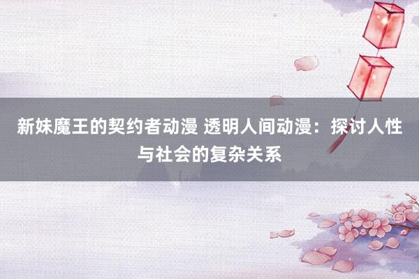 新妹魔王的契约者动漫 透明人间动漫：探讨人性与社会的复杂关系