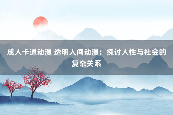 成人卡通动漫 透明人间动漫：探讨人性与社会的复杂关系